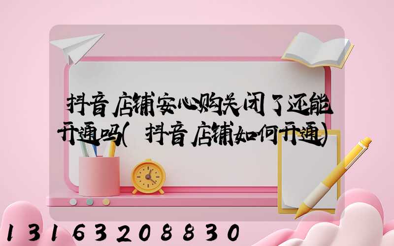 抖音店铺安心购关闭了还能开通吗(抖音店铺如何开通)