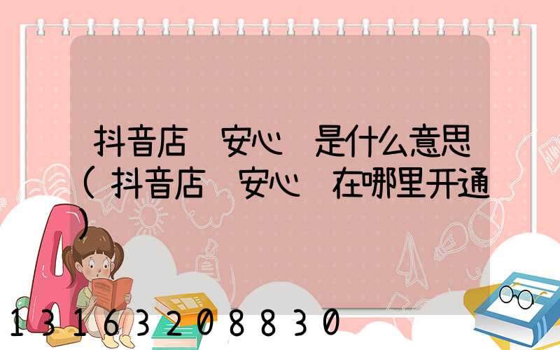 抖音店铺安心购是什么意思(抖音店铺安心购在哪里开通)
