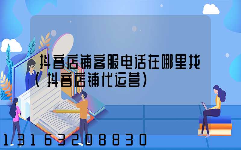 抖音店铺客服电话在哪里找(抖音店铺代运营)
