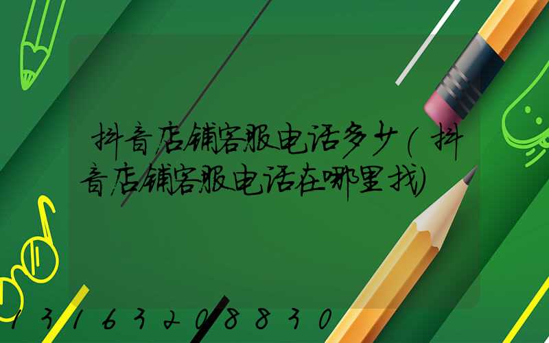 抖音店铺客服电话多少(抖音店铺客服电话在哪里找)