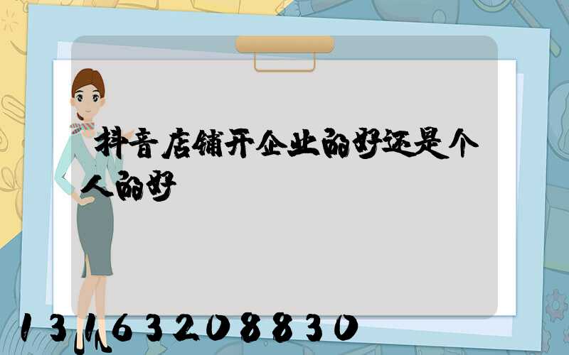 抖音店铺开企业的好还是个人的好