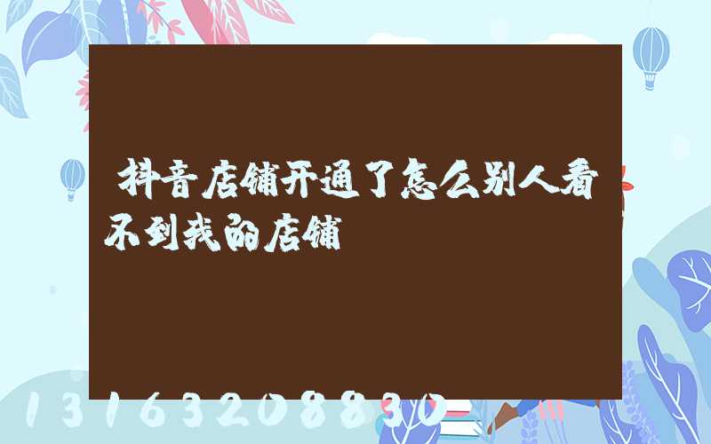 抖音店铺开通了怎么别人看不到我的店铺