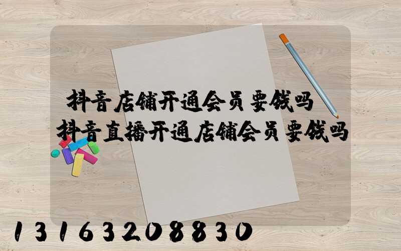 抖音店铺开通会员要钱吗(抖音直播开通店铺会员要钱吗)