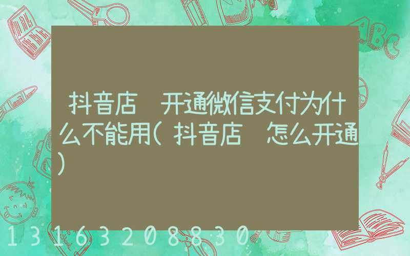 抖音店铺开通微信支付为什么不能用(抖音店铺怎么开通)