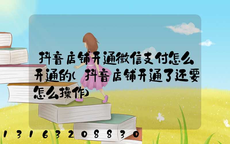 抖音店铺开通微信支付怎么开通的(抖音店铺开通了还要怎么操作)
