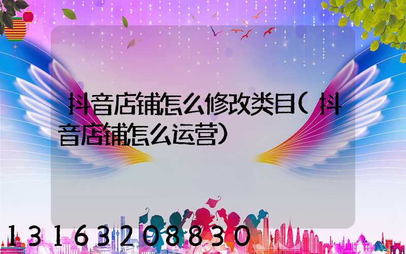 抖音店铺怎么修改类目(抖音店铺怎么运营)