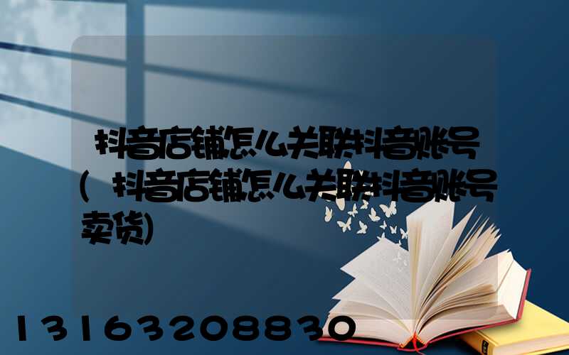 抖音店铺怎么关联抖音账号(抖音店铺怎么关联抖音账号卖货)