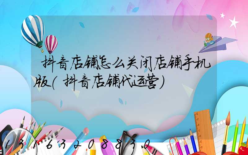 抖音店铺怎么关闭店铺手机版(抖音店铺代运营)