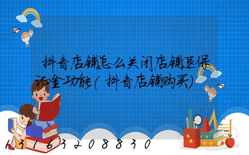 抖音店铺怎么关闭店铺退保证金功能(抖音店铺购买)