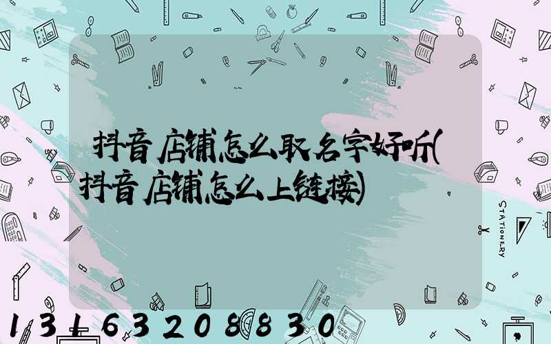 抖音店铺怎么取名字好听(抖音店铺怎么上链接)