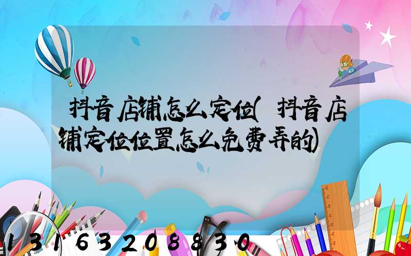 抖音店铺怎么定位(抖音店铺定位位置怎么免费弄的)