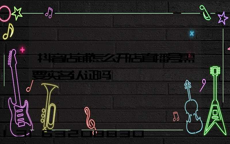 抖音店铺怎么开店直播号需要实名认证吗