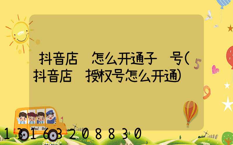 抖音店铺怎么开通子账号(抖音店铺授权号怎么开通)