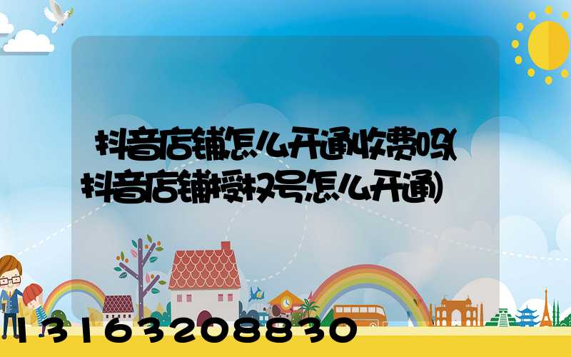 抖音店铺怎么开通收费吗(抖音店铺授权号怎么开通)