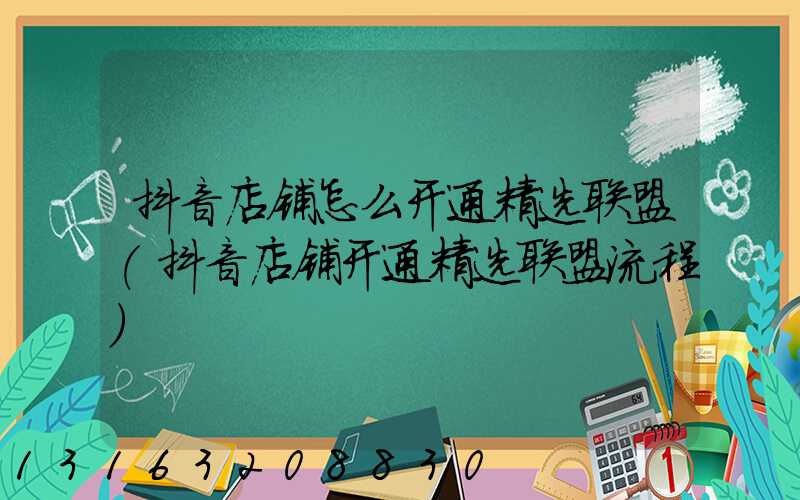 抖音店铺怎么开通精选联盟(抖音店铺开通精选联盟流程)