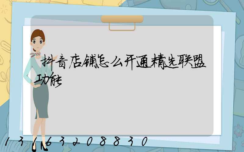 抖音店铺怎么开通精选联盟功能
