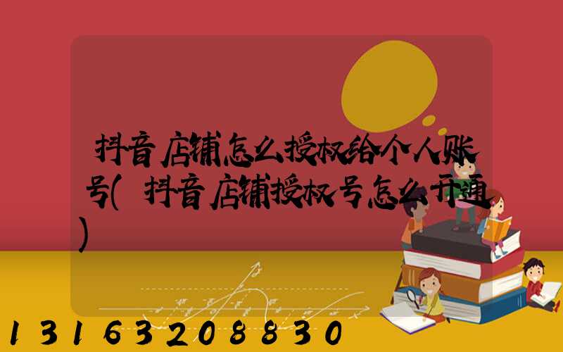 抖音店铺怎么授权给个人账号(抖音店铺授权号怎么开通)