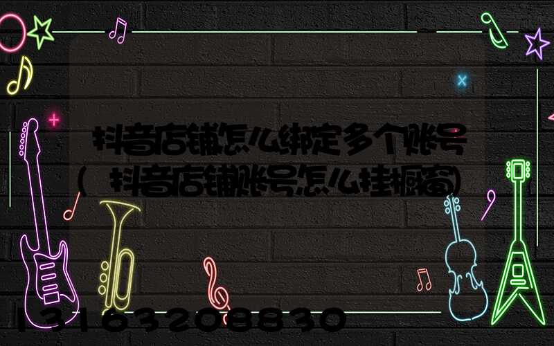 抖音店铺怎么绑定多个账号(抖音店铺账号怎么挂橱窗)