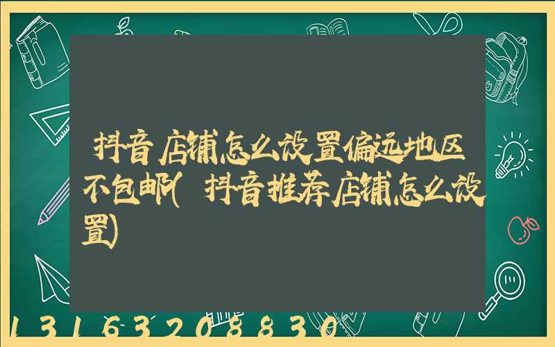抖音店铺怎么设置偏远地区不包邮(抖音推荐店铺怎么设置)