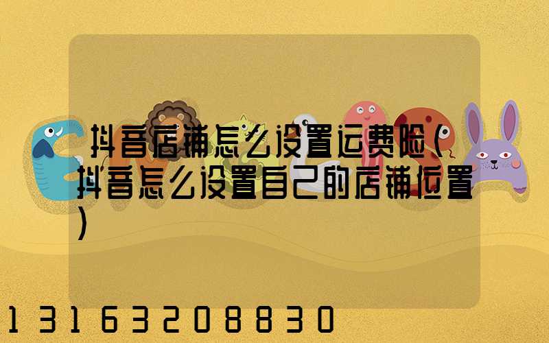 抖音店铺怎么设置运费险(抖音怎么设置自己的店铺位置)