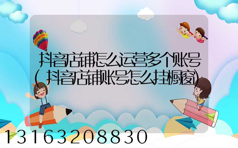 抖音店铺怎么运营多个账号(抖音店铺账号怎么挂橱窗)