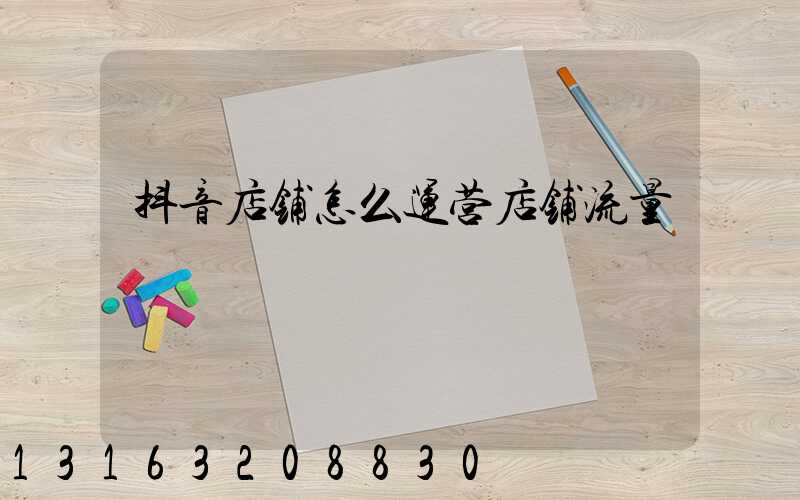 抖音店铺怎么运营店铺流量