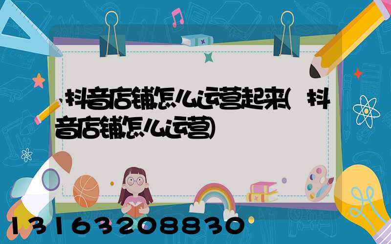 抖音店铺怎么运营起来(抖音店铺怎么运营)
