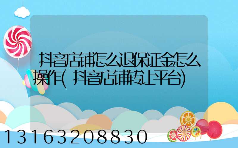 抖音店铺怎么退保证金怎么操作(抖音店铺转让平台)