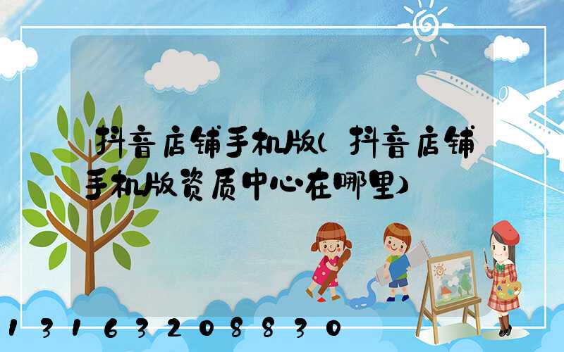 抖音店铺手机版(抖音店铺手机版资质中心在哪里)