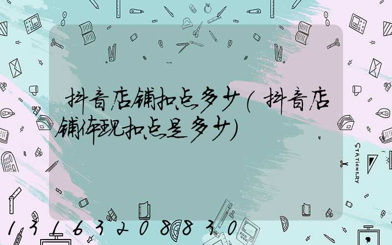抖音店铺扣点多少(抖音店铺体现扣点是多少)