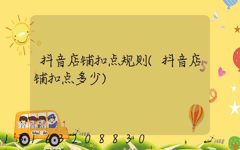 抖音店铺扣点规则(抖音店铺扣点多少)