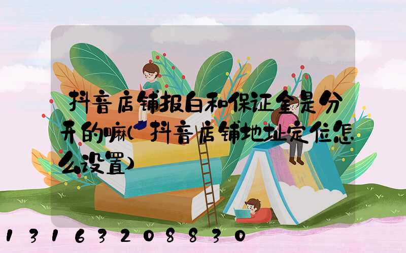 抖音店铺报白和保证金是分开的嘛(抖音店铺地址定位怎么设置)
