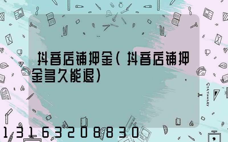 抖音店铺押金(抖音店铺押金多久能退)