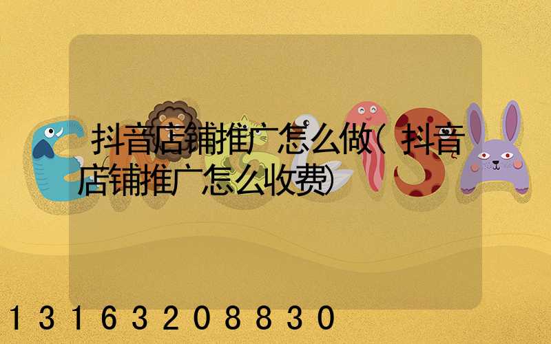 抖音店铺推广怎么做(抖音店铺推广怎么收费)