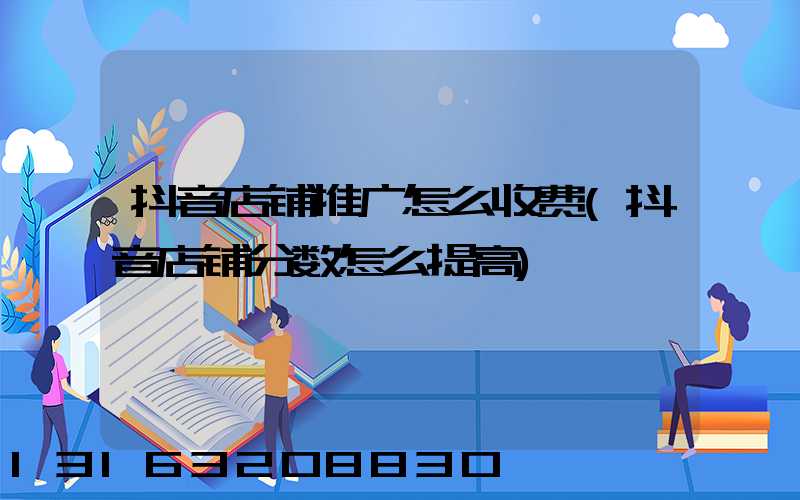 抖音店铺推广怎么收费(抖音店铺分数怎么提高)