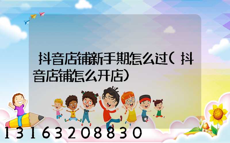 抖音店铺新手期怎么过(抖音店铺怎么开店)