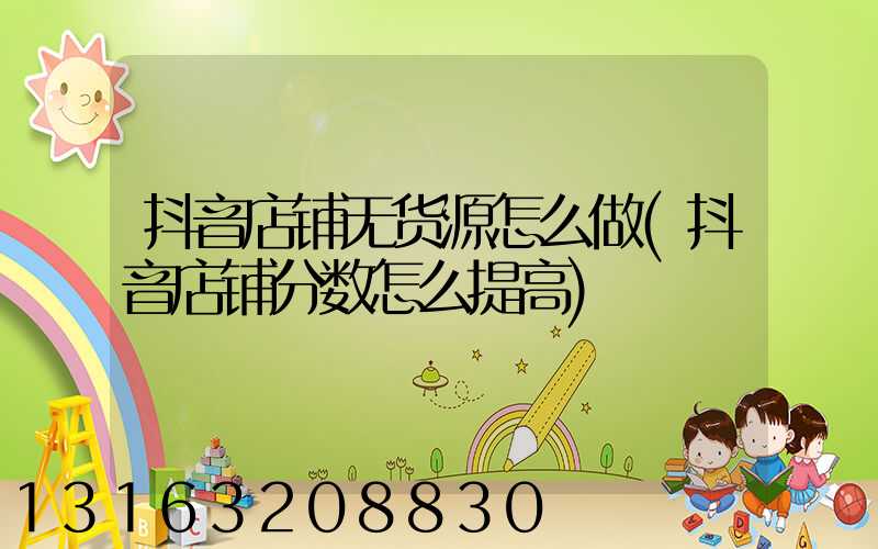 抖音店铺无货源怎么做(抖音店铺分数怎么提高)