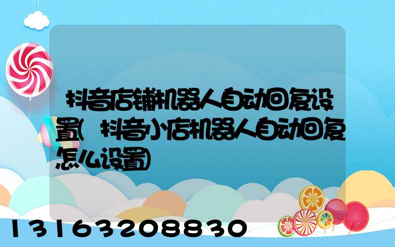 抖音店铺机器人自动回复设置(抖音小店机器人自动回复怎么设置)