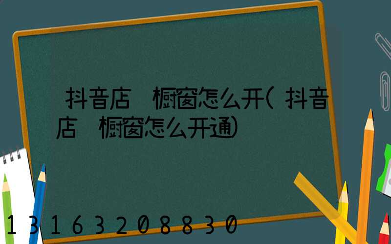 抖音店铺橱窗怎么开(抖音店铺橱窗怎么开通)