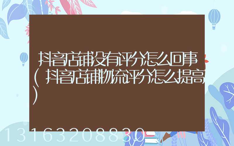 抖音店铺没有评分怎么回事(抖音店铺物流评分怎么提高)