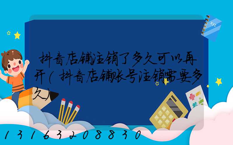 抖音店铺注销了多久可以再开(抖音店铺账号注销需要多久)