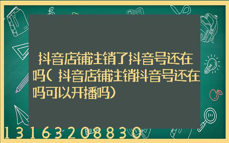抖音店铺注销了抖音号还在吗(抖音店铺注销抖音号还在吗可以开播吗)