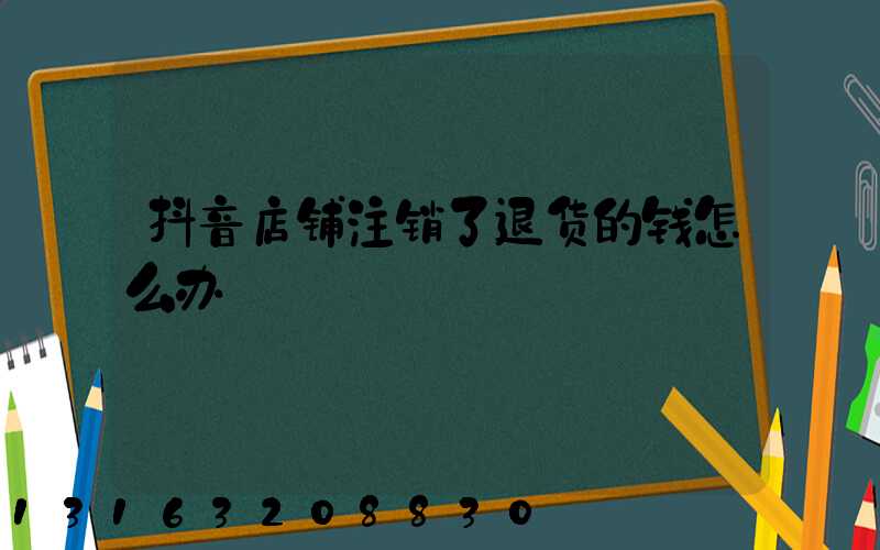抖音店铺注销了退货的钱怎么办