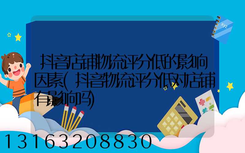 抖音店铺物流评分低的影响因素(抖音物流评分低对店铺有影响吗)