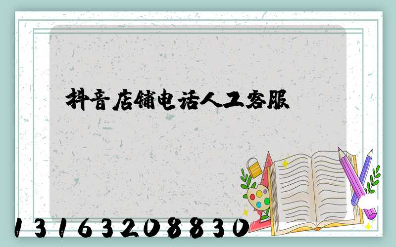 抖音店铺电话人工客服