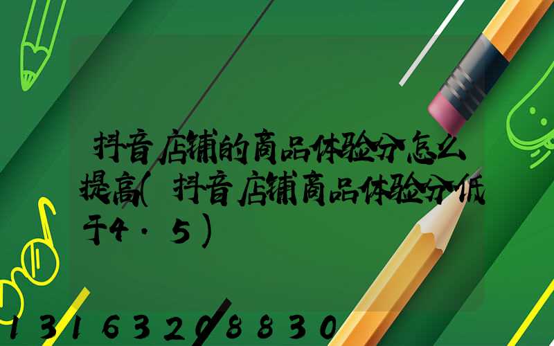 抖音店铺的商品体验分怎么提高(抖音店铺商品体验分低于4.5)