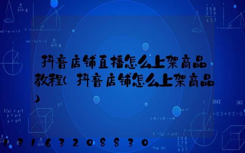 抖音店铺直播怎么上架商品教程(抖音店铺怎么上架商品)