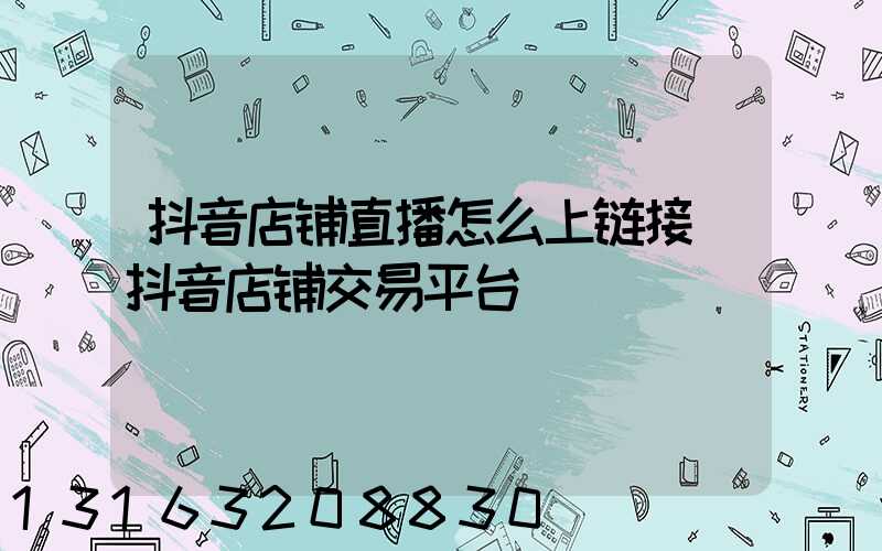 抖音店铺直播怎么上链接(抖音店铺交易平台)