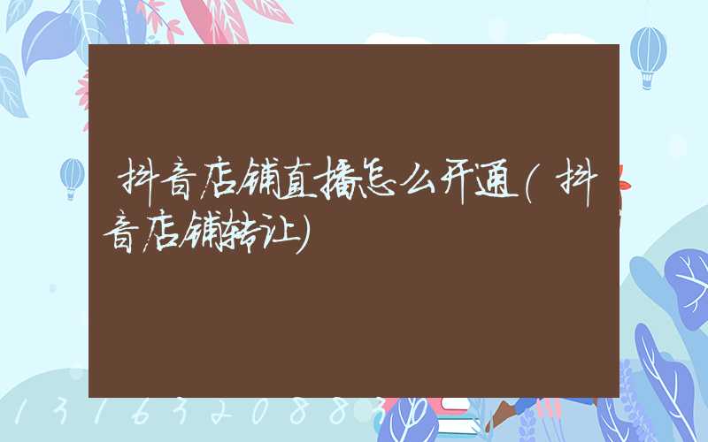 抖音店铺直播怎么开通(抖音店铺转让)