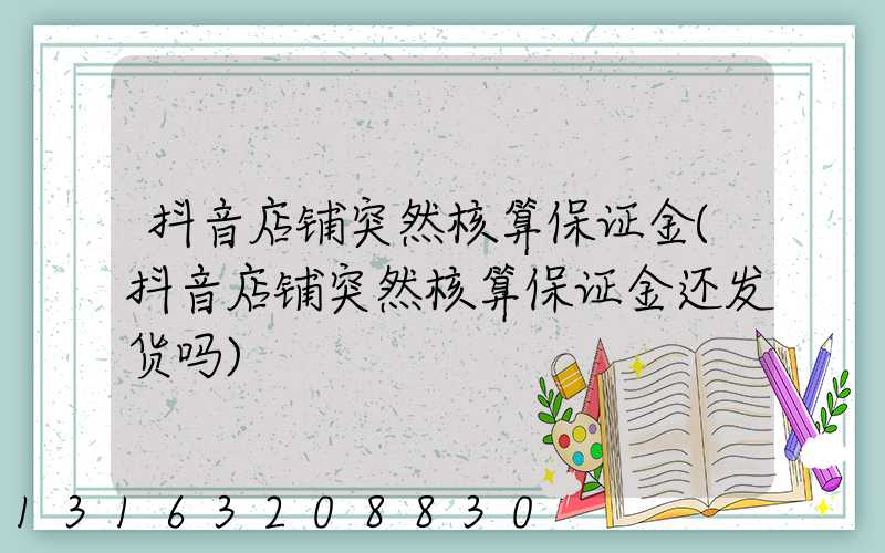 抖音店铺突然核算保证金(抖音店铺突然核算保证金还发货吗)